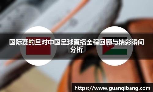 国际赛约旦对中国足球直播全程回顾与精彩瞬间分析