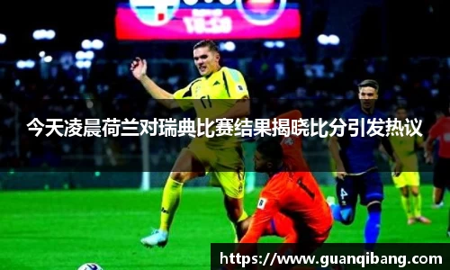 今天凌晨荷兰对瑞典比赛结果揭晓比分引发热议
