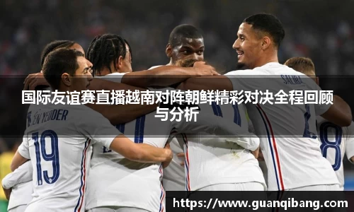 国际友谊赛直播越南对阵朝鲜精彩对决全程回顾与分析